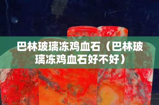 巴林玻璃冻鸡血石（巴林玻璃冻鸡血石好不好）