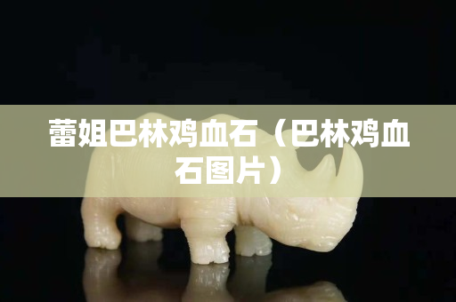 蕾姐巴林鸡血石（巴林鸡血石图片）