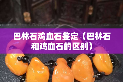 巴林石鸡血石鉴定（巴林石和鸡血石的区别）