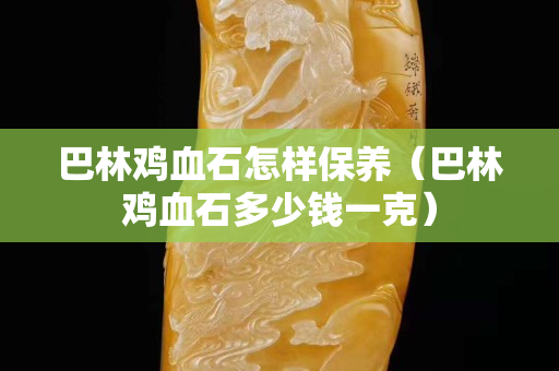 巴林鸡血石怎样保养（巴林鸡血石多少钱一克）