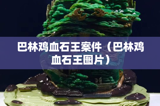 巴林鸡血石王案件（巴林鸡血石王图片）