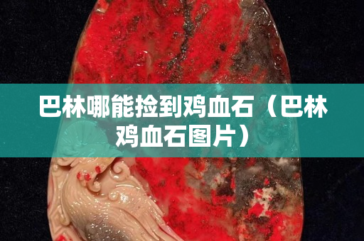巴林哪能捡到鸡血石（巴林鸡血石图片）