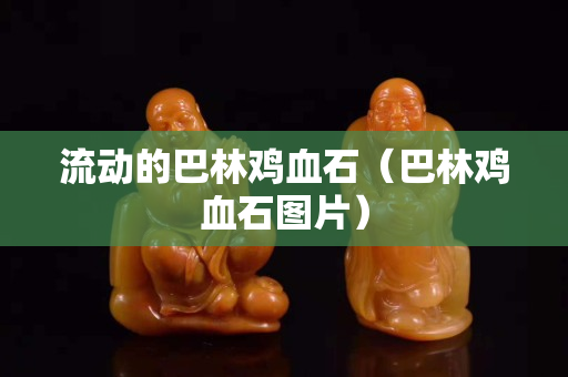 流动的巴林鸡血石（巴林鸡血石图片）