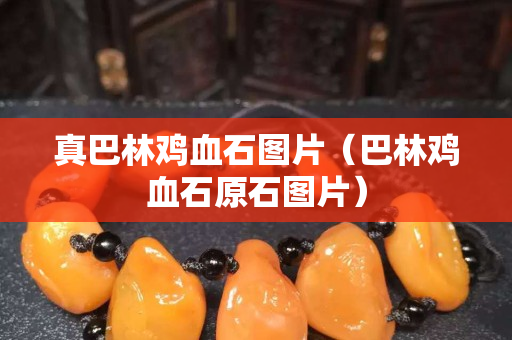 真巴林鸡血石图片（巴林鸡血石原石图片）