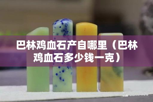 巴林鸡血石产自哪里（巴林鸡血石多少钱一克）