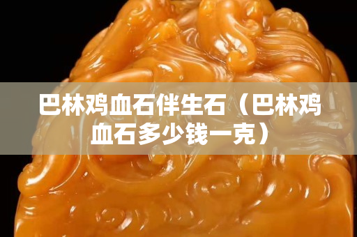 巴林鸡血石伴生石（巴林鸡血石多少钱一克）