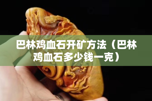 巴林鸡血石开矿方法（巴林鸡血石多少钱一克）