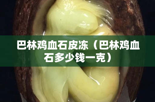 巴林鸡血石皮冻（巴林鸡血石多少钱一克）