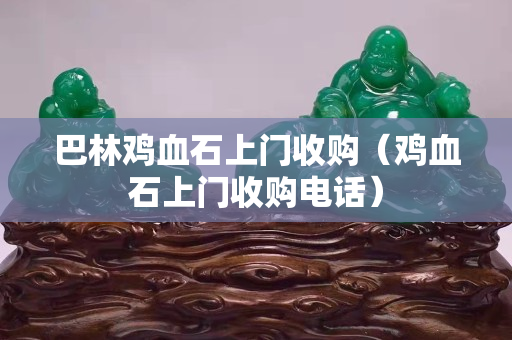 巴林鸡血石上门收购（鸡血石上门收购电话）