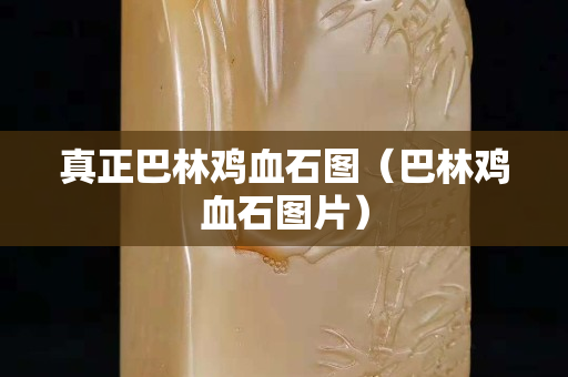 真正巴林鸡血石图（巴林鸡血石图片）