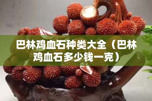 巴林鸡血石种类大全（巴林鸡血石多少钱一克）