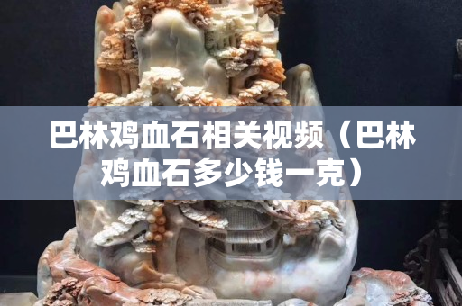 巴林鸡血石相关视频（巴林鸡血石多少钱一克）