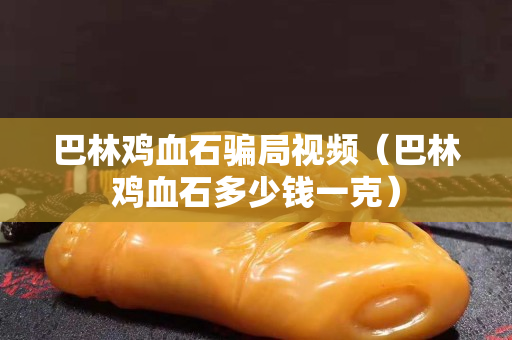 巴林鸡血石骗局视频（巴林鸡血石多少钱一克）