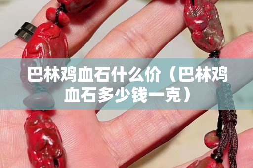 巴林鸡血石什么价（巴林鸡血石多少钱一克）