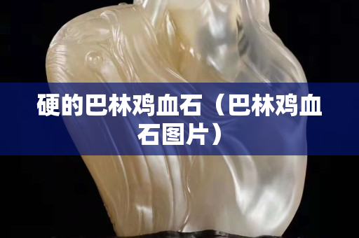 硬的巴林鸡血石（巴林鸡血石图片）