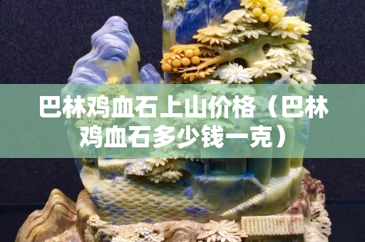 巴林鸡血石上山价格（巴林鸡血石多少钱一克）