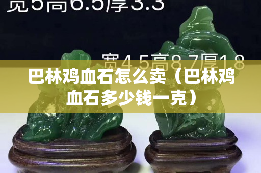 巴林鸡血石怎么卖（巴林鸡血石多少钱一克）