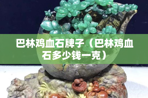 巴林鸡血石牌子（巴林鸡血石多少钱一克）