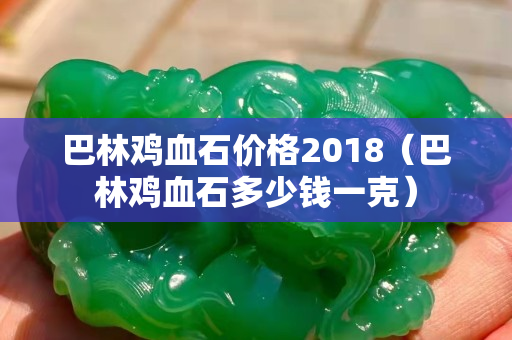 巴林鸡血石价格2018（巴林鸡血石多少钱一克）