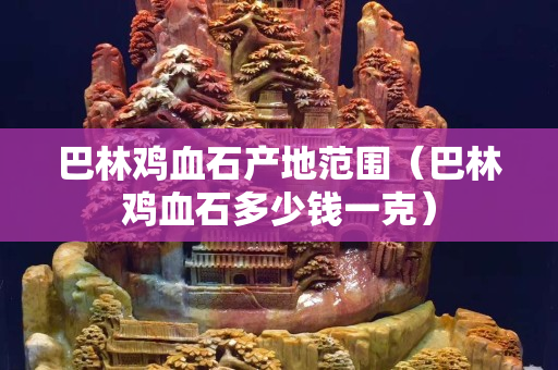 巴林鸡血石产地范围（巴林鸡血石多少钱一克）