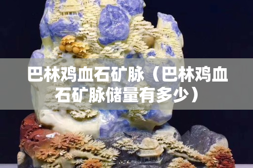巴林鸡血石矿脉（巴林鸡血石矿脉储量有多少）