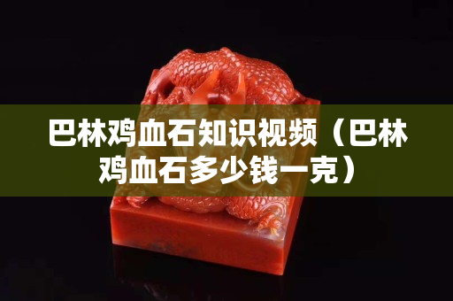 巴林鸡血石知识视频（巴林鸡血石多少钱一克）