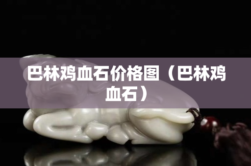 巴林鸡血石价格图（巴林鸡血石）