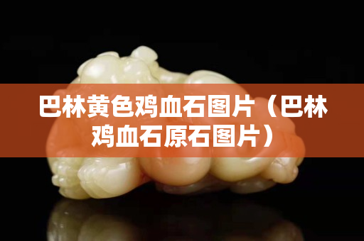 巴林黄色鸡血石图片（巴林鸡血石原石图片）
