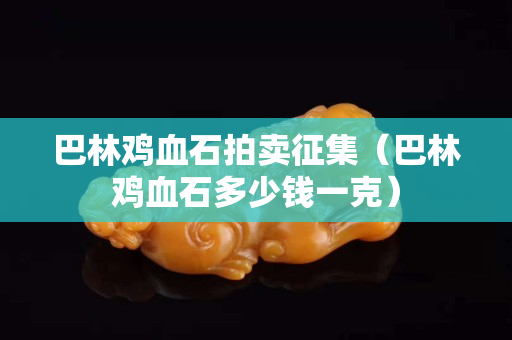 巴林鸡血石拍卖征集（巴林鸡血石多少钱一克）