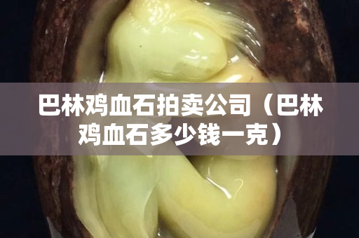 巴林鸡血石拍卖公司（巴林鸡血石多少钱一克）