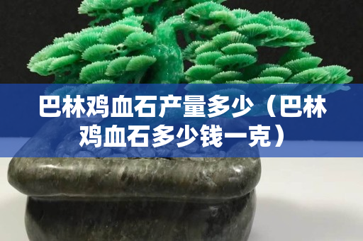 巴林鸡血石产量多少（巴林鸡血石多少钱一克）