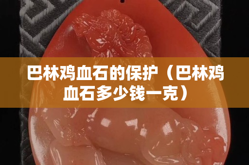 巴林鸡血石的保护（巴林鸡血石多少钱一克）