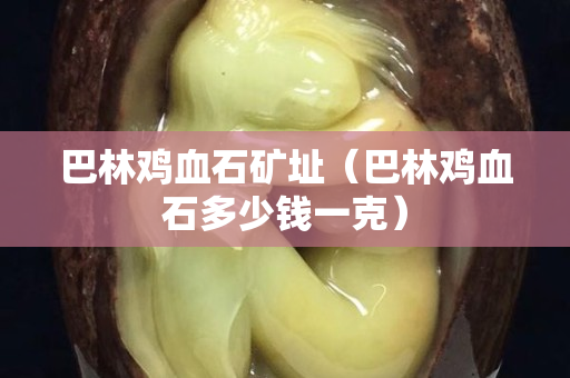 巴林鸡血石矿址（巴林鸡血石多少钱一克）