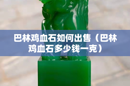 巴林鸡血石如何出售（巴林鸡血石多少钱一克）