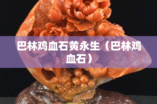 巴林鸡血石黄永生（巴林鸡血石）