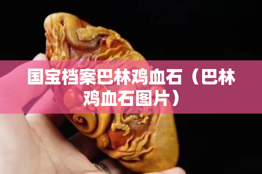 国宝档案巴林鸡血石（巴林鸡血石图片）