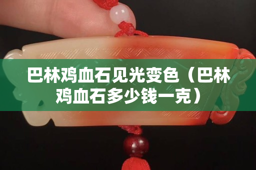 巴林鸡血石见光变色（巴林鸡血石多少钱一克）