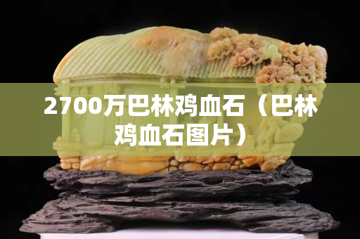 2700万巴林鸡血石（巴林鸡血石图片）