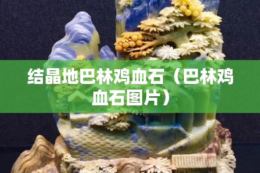 结晶地巴林鸡血石（巴林鸡血石图片）
