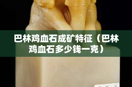 巴林鸡血石成矿特征（巴林鸡血石多少钱一克）