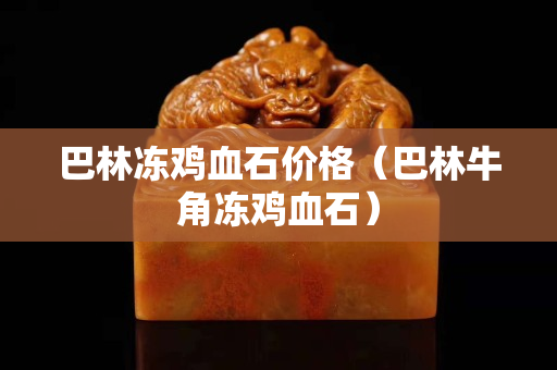巴林冻鸡血石价格（巴林牛角冻鸡血石）