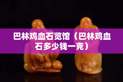 巴林鸡血石览馆（巴林鸡血石多少钱一克）