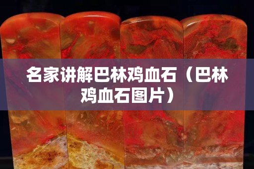 名家讲解巴林鸡血石（巴林鸡血石图片）
