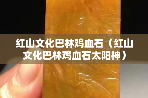 红山文化巴林鸡血石（红山文化巴林鸡血石太阳神）