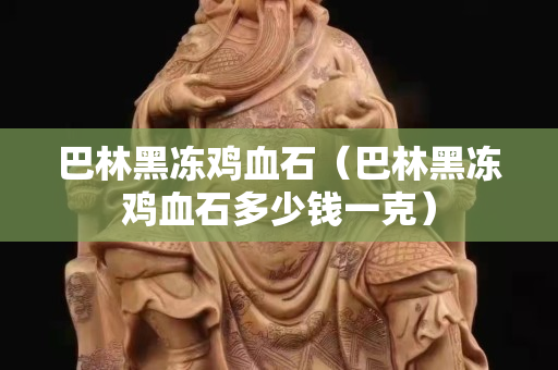 巴林黑冻鸡血石（巴林黑冻鸡血石多少钱一克）