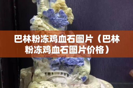 巴林粉冻鸡血石图片（巴林粉冻鸡血石图片价格）