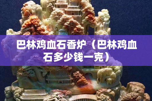 巴林鸡血石香炉（巴林鸡血石多少钱一克）