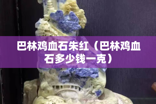 巴林鸡血石朱红（巴林鸡血石多少钱一克）