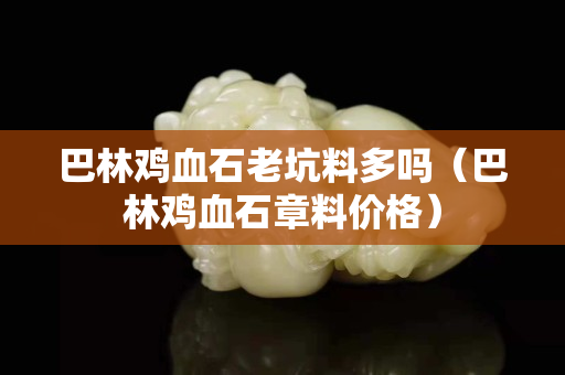 巴林鸡血石老坑料多吗（巴林鸡血石章料价格）
