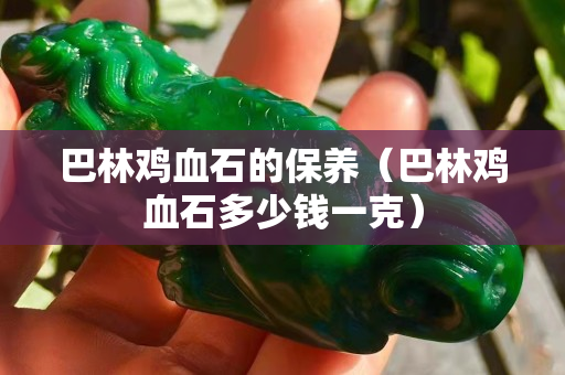 巴林鸡血石的保养（巴林鸡血石多少钱一克）